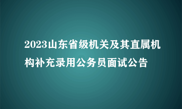 2023山东省级机关及其直属机构补充录用公务员面试公告