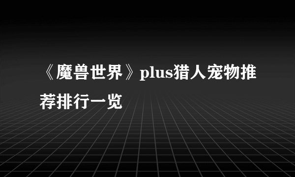 《魔兽世界》plus猎人宠物推荐排行一览