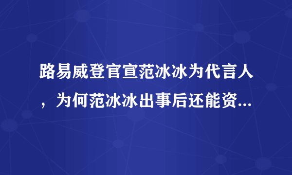 路易威登官宣范冰冰为代言人，为何范冰冰出事后还能资源不断？