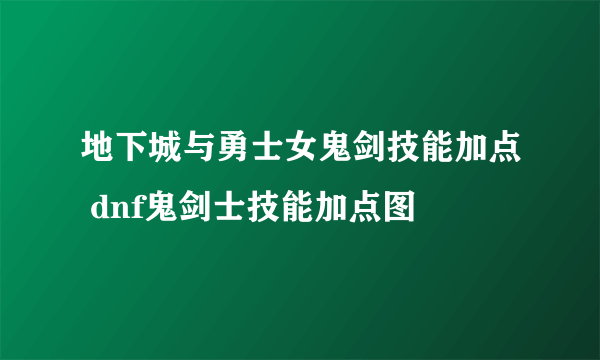 地下城与勇士女鬼剑技能加点 dnf鬼剑士技能加点图