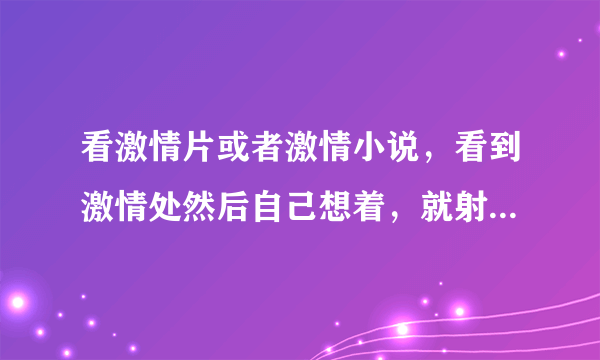 看激情片或者激情小说，看到激情处然后自己想着，就射...