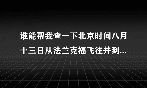 谁能帮我查一下北京时间八月十三日从法兰克福飞往并到达北京的航班CA932几点降落？感谢。