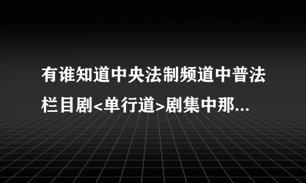 有谁知道中央法制频道中普法栏目剧<单行道>剧集中那首歌曲是什么歌名呢？谢谢!