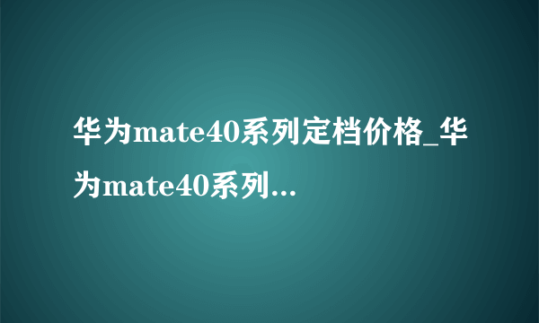 华为mate40系列定档价格_华为mate40系列价格多少