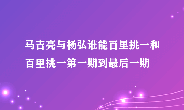 马吉亮与杨弘谁能百里挑一和百里挑一第一期到最后一期