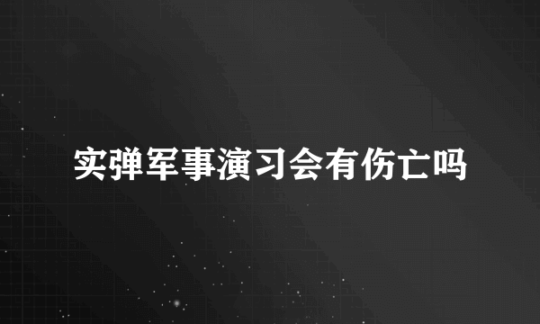 实弹军事演习会有伤亡吗