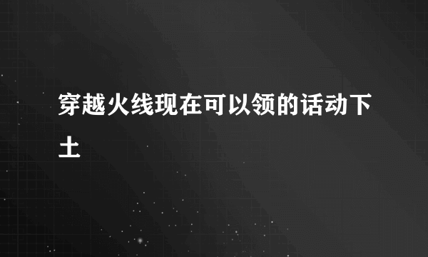 穿越火线现在可以领的话动下土