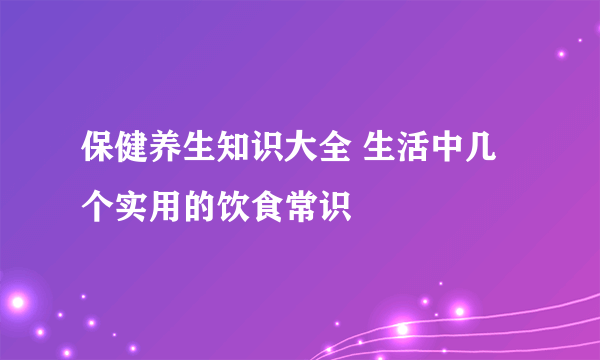 保健养生知识大全 生活中几个实用的饮食常识