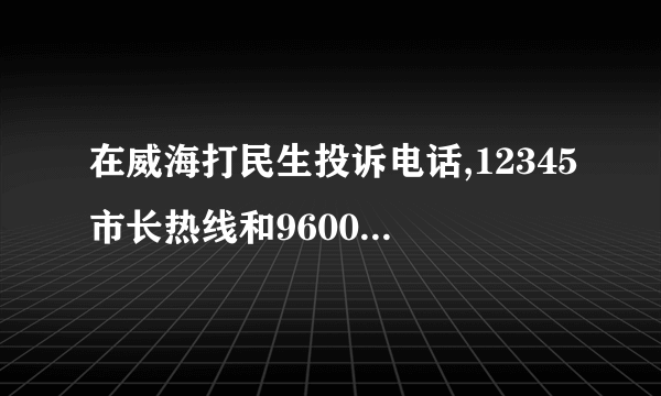 在威海打民生投诉电话,12345市长热线和9600110哪个更管用