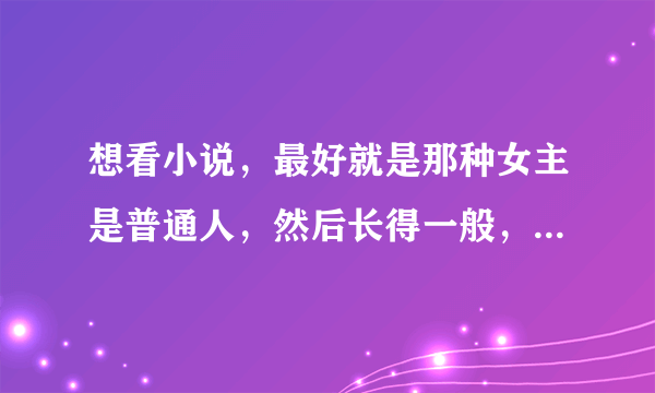 想看小说，最好就是那种女主是普通人，然后长得一般，但是学校里的校草喜欢她，然后极其宠溺，最好是校园