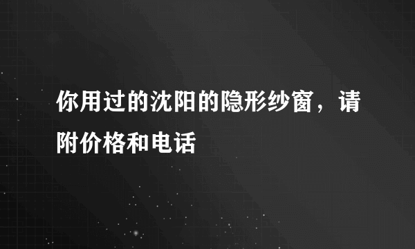 你用过的沈阳的隐形纱窗，请附价格和电话