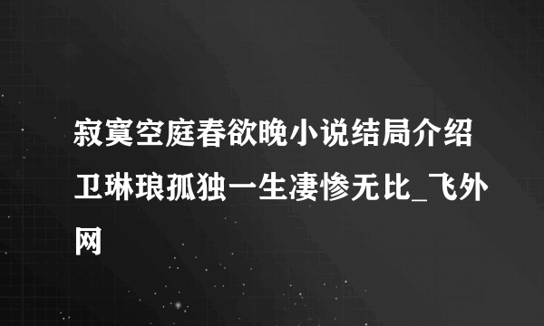 寂寞空庭春欲晚小说结局介绍卫琳琅孤独一生凄惨无比_飞外网