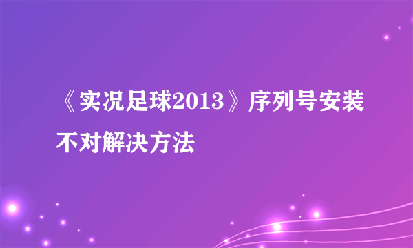 《实况足球2013》序列号安装不对解决方法