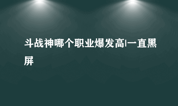 斗战神哪个职业爆发高|一直黑屏