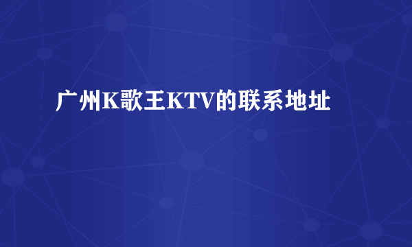 广州K歌王KTV的联系地址