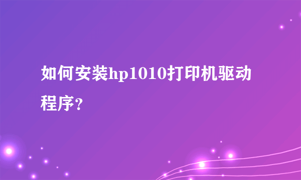 如何安装hp1010打印机驱动程序？