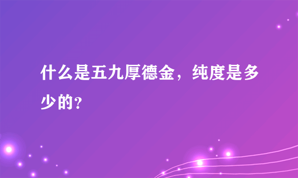 什么是五九厚德金，纯度是多少的？