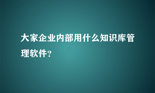 大家企业内部用什么知识库管理软件？