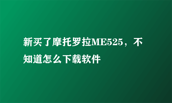 新买了摩托罗拉ME525，不知道怎么下载软件