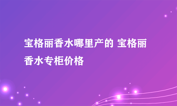 宝格丽香水哪里产的 宝格丽香水专柜价格