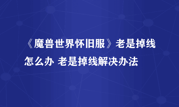 《魔兽世界怀旧服》老是掉线怎么办 老是掉线解决办法