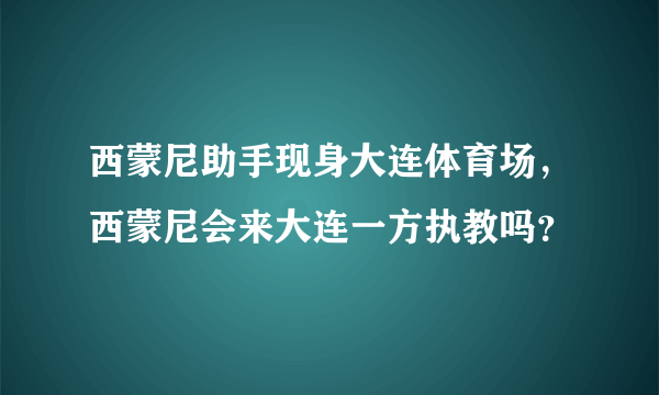 西蒙尼助手现身大连体育场，西蒙尼会来大连一方执教吗？