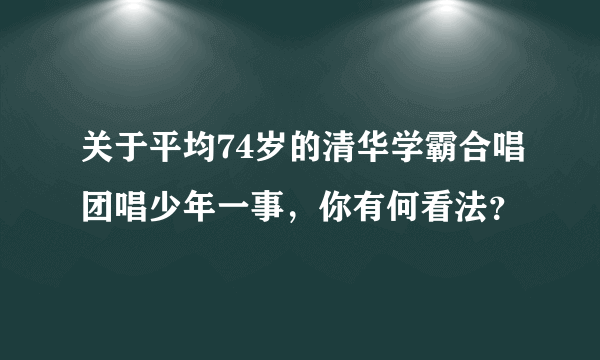 关于平均74岁的清华学霸合唱团唱少年一事，你有何看法？