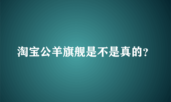 淘宝公羊旗舰是不是真的？