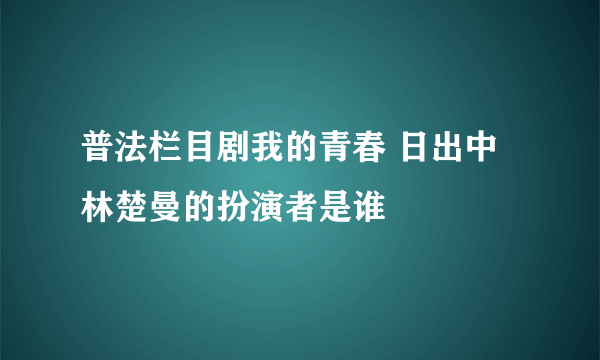 普法栏目剧我的青春 日出中林楚曼的扮演者是谁