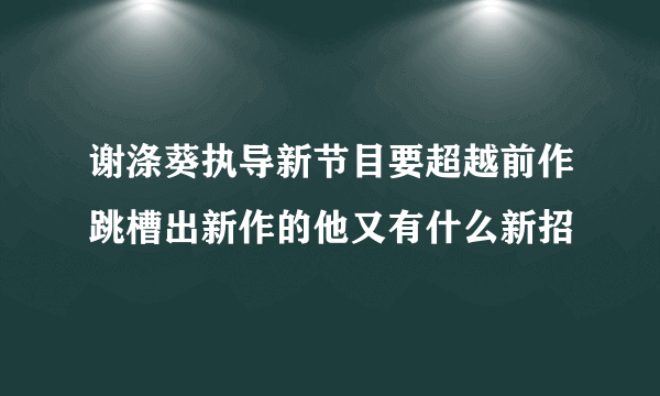 谢涤葵执导新节目要超越前作跳槽出新作的他又有什么新招