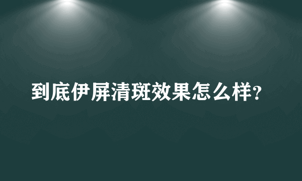 到底伊屏清斑效果怎么样？