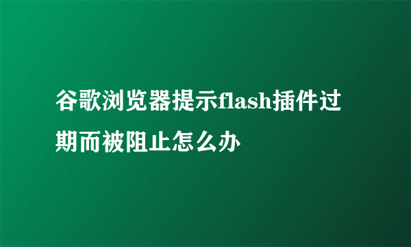 谷歌浏览器提示flash插件过期而被阻止怎么办