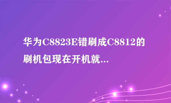 华为C8823E错刷成C8812的刷机包现在开机就卡在开机画面，怎么办？