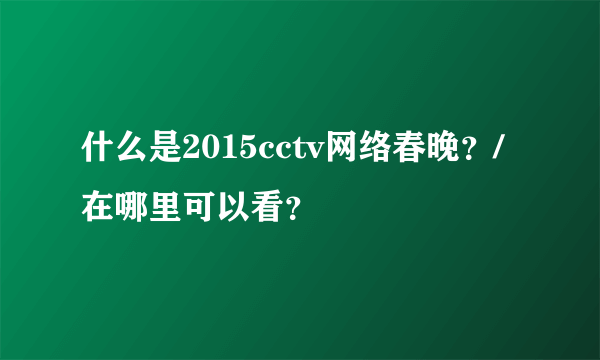 什么是2015cctv网络春晚？/在哪里可以看？