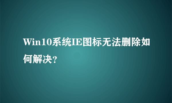 Win10系统IE图标无法删除如何解决？