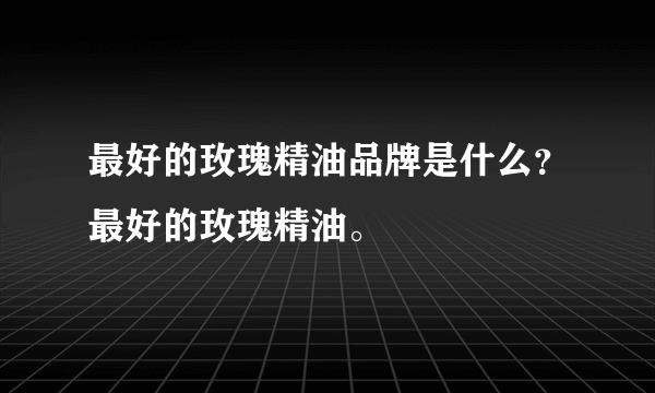 最好的玫瑰精油品牌是什么？最好的玫瑰精油。