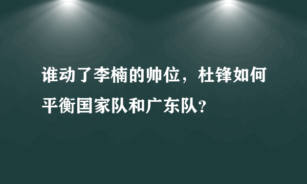 谁动了李楠的帅位，杜锋如何平衡国家队和广东队？