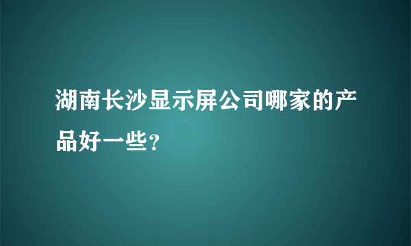 湖南长沙显示屏公司哪家的产品好一些？