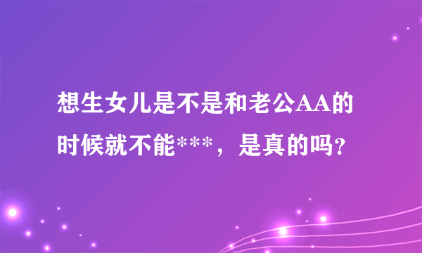 想生女儿是不是和老公AA的时候就不能***，是真的吗？