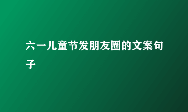 六一儿童节发朋友圈的文案句子