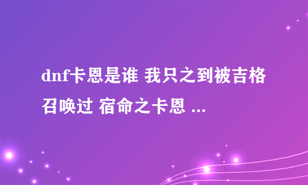 dnf卡恩是谁 我只之到被吉格召唤过 宿命之卡恩 有他的故事吗