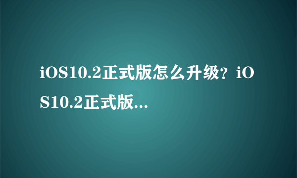 iOS10.2正式版怎么升级？iOS10.2正式版升级技巧