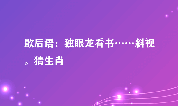 歇后语：独眼龙看书……斜视。猜生肖