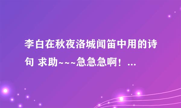 李白在秋夜洛城闻笛中用的诗句 求助~~~急急急啊！我是王迪迪，10班的。实验