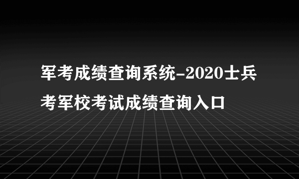 军考成绩查询系统-2020士兵考军校考试成绩查询入口