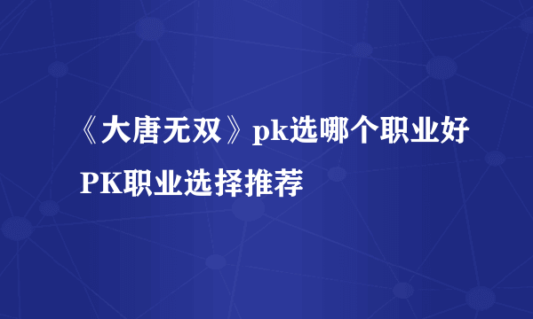 《大唐无双》pk选哪个职业好 PK职业选择推荐