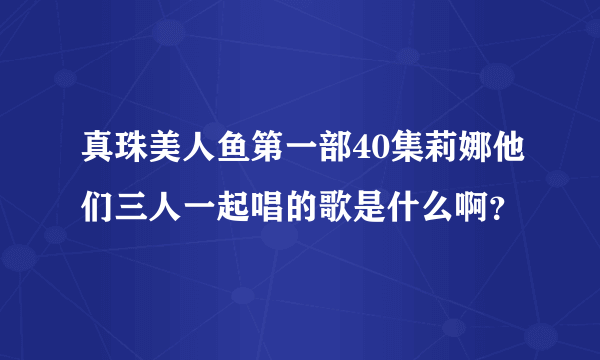 真珠美人鱼第一部40集莉娜他们三人一起唱的歌是什么啊？