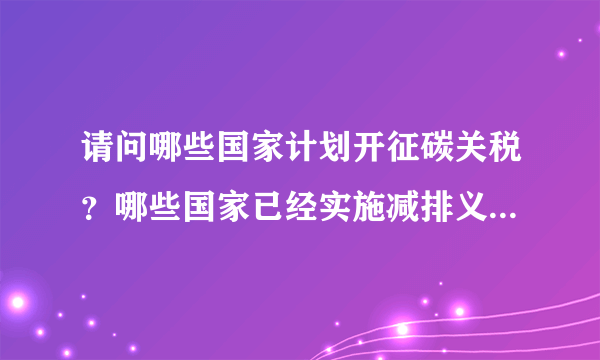 请问哪些国家计划开征碳关税？哪些国家已经实施减排义务？美国计划开征的碳关税是否差别对待不同国家？