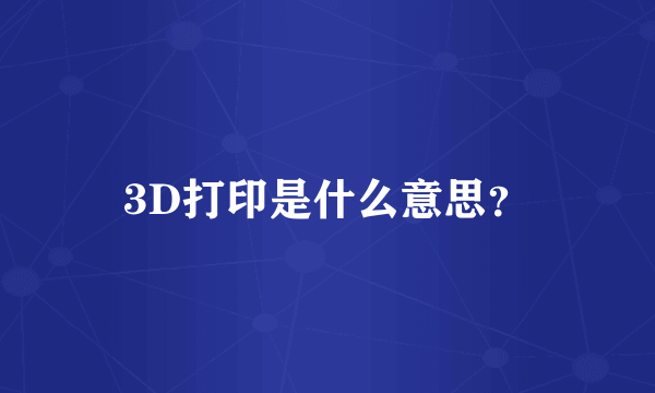 3D打印是什么意思？