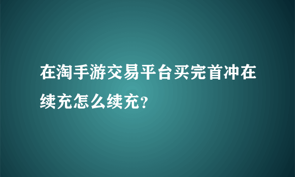 在淘手游交易平台买完首冲在续充怎么续充？